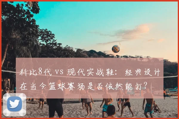 科比8代 vs 现代实战鞋:经典设计在当今篮球赛场是否依然能打?