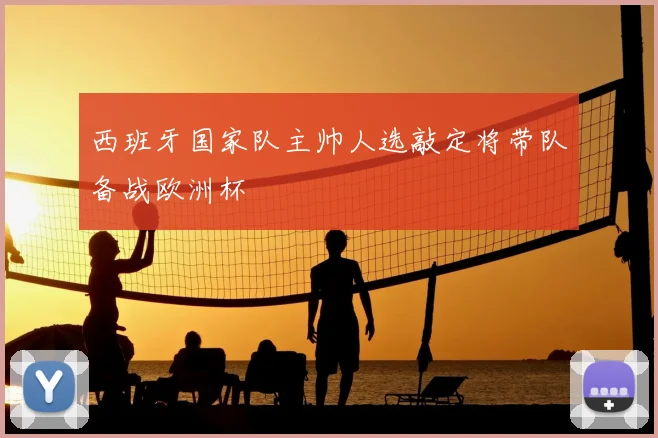 西班牙国家队主帅人选敲定将带队备战欧洲杯