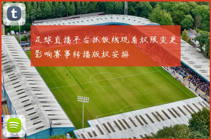 足球直播平台抓饭线观看权限变更影响赛事转播版权安排