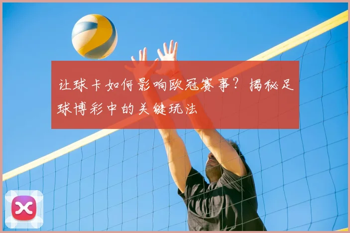 让球卡如何影响欧冠赛事？揭秘足球博彩中的关键玩法