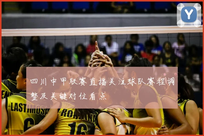 四川中甲联赛直播关注球队赛程调整及关键对位看点