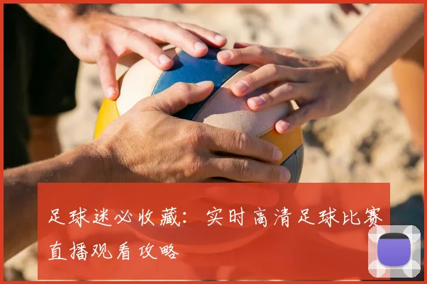足球迷必收藏:实时高清足球比赛直播观看攻略