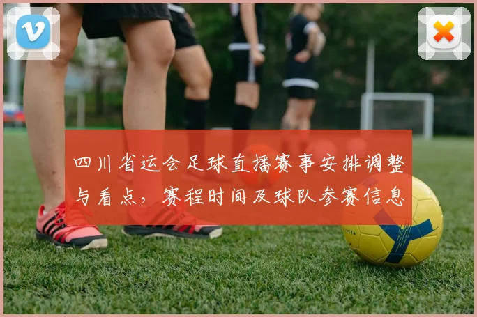 四川省运会足球直播赛事安排调整与看点,赛程时间及球队参赛信息盘点
