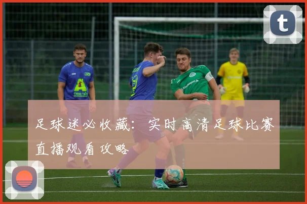 足球迷必收藏:实时高清足球比赛直播观看攻略