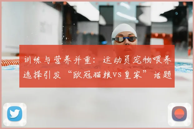 训练与营养并重：运动员宠物喂养选择引发“欧冠猫粮vs皇家”话题热潮