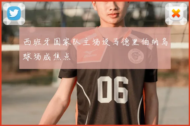 西班牙国家队主场设马德里伯纳乌球场成焦点