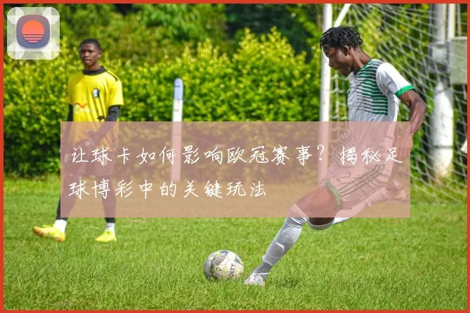 让球卡如何影响欧冠赛事？揭秘足球博彩中的关键玩法